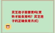 灵芝孢子需要煮吗(煮熟才能食用吗？灵芝孢子的正确食用方式)
