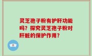 灵芝孢子粉有护肝功能吗？探究灵芝孢子粉对肝脏的保护作用？