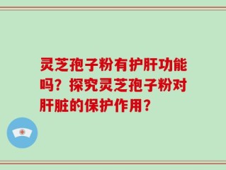 灵芝孢子粉有护肝功能吗？探究灵芝孢子粉对肝脏的保护作用？