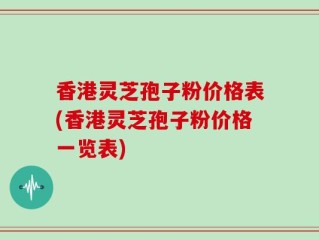香港灵芝孢子粉价格表(香港灵芝孢子粉价格一览表)