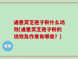 通惠灵芝孢子粉什么功效(通惠灵芝孢子粉的功效及作用有哪些？)