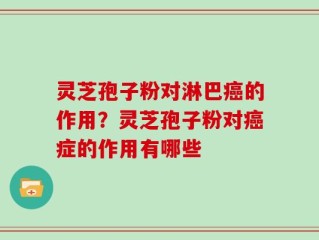 灵芝孢子粉对淋巴癌的作用？灵芝孢子粉对癌症的作用有哪些