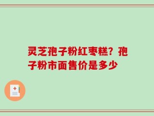 灵芝孢子粉红枣糕？孢子粉市面售价是多少