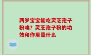 两岁宝宝能吃灵芝孢子粉唉？灵芝孢子粉的功效和作用是什么
