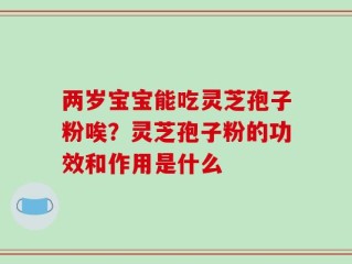 两岁宝宝能吃灵芝孢子粉唉？灵芝孢子粉的功效和作用是什么