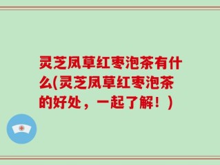 灵芝凤草红枣泡茶有什么(灵芝凤草红枣泡茶的好处，一起了解！)