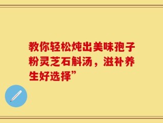 教你轻松炖出美味孢子粉灵芝石斛汤，滋补养生好选择”