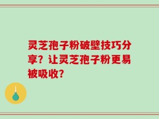 灵芝孢子粉破壁技巧分享？让灵芝孢子粉更易被吸收？
