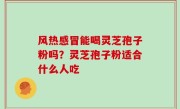 风热感冒能喝灵芝孢子粉吗？灵芝孢子粉适合什么人吃