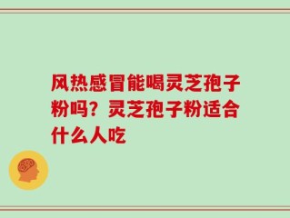 风热感冒能喝灵芝孢子粉吗？灵芝孢子粉适合什么人吃