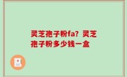 灵芝孢子粉fa？灵芝孢子粉多少钱一盒