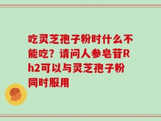 吃灵芝孢子粉时什么不能吃？请问人参皂苷Rh2可以与灵芝孢子粉同时服用