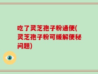 吃了灵芝孢子粉通便(灵芝孢子粉可缓解便秘问题)