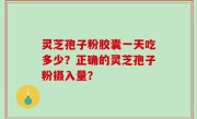 灵芝孢子粉胶囊一天吃多少？正确的灵芝孢子粉摄入量？