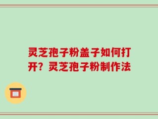 灵芝孢子粉盖子如何打开？灵芝孢子粉制作法
