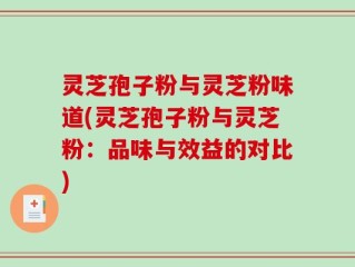 灵芝孢子粉与灵芝粉味道(灵芝孢子粉与灵芝粉：品味与效益的对比)