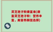 灵芝孢子粉康富来(康富灵芝孢子粉：营养丰富，美容养颜佳选择)