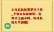 上海农科院灵芝孢子粉_上海农科院研发：高效灵芝孢子粉，提升免疫力与健康)
