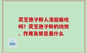 灵芝孢子粉人流后能吃吗？灵芝孢子粉的功效、作用及禁忌是什么