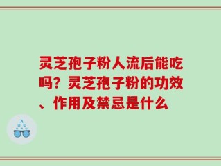 灵芝孢子粉人流后能吃吗？灵芝孢子粉的功效、作用及禁忌是什么