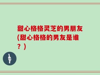 甜心格格灵芝的男朋友(甜心格格的男友是谁？)