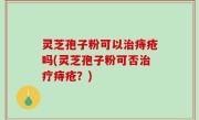 灵芝孢子粉可以治痔疮吗(灵芝孢子粉可否治疗痔疮？)