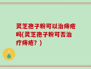 灵芝孢子粉可以治痔疮吗(灵芝孢子粉可否治疗痔疮？)