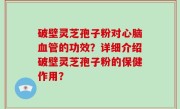 破壁灵芝孢子粉对心脑血管的功效？详细介绍破壁灵芝孢子粉的保健作用？