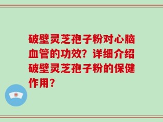 破壁灵芝孢子粉对心脑血管的功效？详细介绍破壁灵芝孢子粉的保健作用？