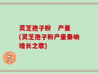 灵芝孢子粉   产量(灵芝孢子粉产量奏响增长之歌)