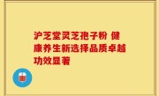 沪芝堂灵芝孢子粉 健康养生新选择品质卓越功效显著