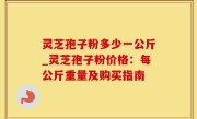 灵芝孢子粉多少一公斤_灵芝孢子粉价格：每公斤重量及购买指南