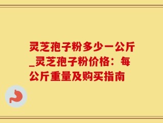 灵芝孢子粉多少一公斤_灵芝孢子粉价格：每公斤重量及购买指南