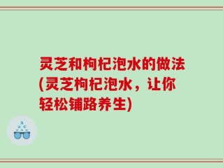 灵芝和枸杞泡水的做法(灵芝枸杞泡水，让你轻松铺路养生)