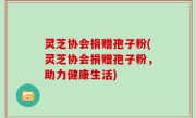 灵芝协会捐赠孢子粉(灵芝协会捐赠孢子粉，助力健康生活)