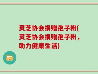 灵芝协会捐赠孢子粉(灵芝协会捐赠孢子粉，助力健康生活)