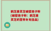 鹤芝唐灵芝破壁孢子粉(破壁孢子粉：鹤芝唐灵芝的营养补充佳品)