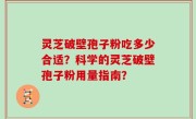 灵芝破壁孢子粉吃多少合适？科学的灵芝破壁孢子粉用量指南？