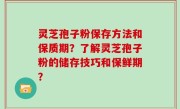 灵芝孢子粉保存方法和保质期？了解灵芝孢子粉的储存技巧和保鲜期？