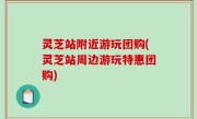 灵芝站附近游玩团购(灵芝站周边游玩特惠团购)
