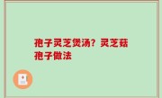 孢子灵芝煲汤？灵芝菇孢子做法