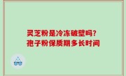 灵芝粉是冷冻破壁吗？孢子粉保质期多长时间