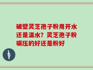 破壁灵芝孢子粉用开水还是温水？灵芝孢子粉碾压的好还是粉好