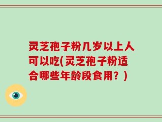 灵芝孢子粉几岁以上人可以吃(灵芝孢子粉适合哪些年龄段食用？)