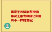 黑灵芝怎样染发视频(黑灵芝染发教程让你拥有不一样的发色)