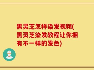 黑灵芝怎样染发视频(黑灵芝染发教程让你拥有不一样的发色)