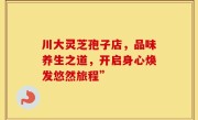 川大灵芝孢子店,品味养生之道,开启身心焕发悠然旅程”