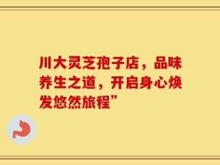 川大灵芝孢子店，品味养生之道，开启身心焕发悠然旅程”