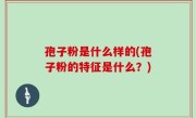 孢子粉是什么样的(孢子粉的特征是什么？)