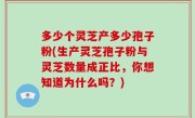 多少个灵芝产多少孢子粉(生产灵芝孢子粉与灵芝数量成正比，你想知道为什么吗？)